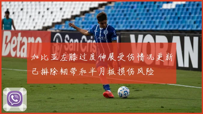 加比亚左膝过度伸展受伤情况更新已排除韧带和半月板损伤风险
