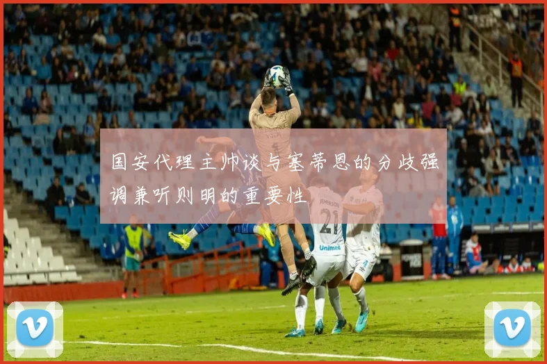 国安代理主帅谈与塞蒂恩的分歧强调兼听则明的重要性