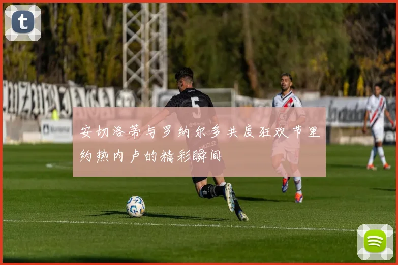 安切洛蒂与罗纳尔多共度狂欢节里约热内卢的精彩瞬间
