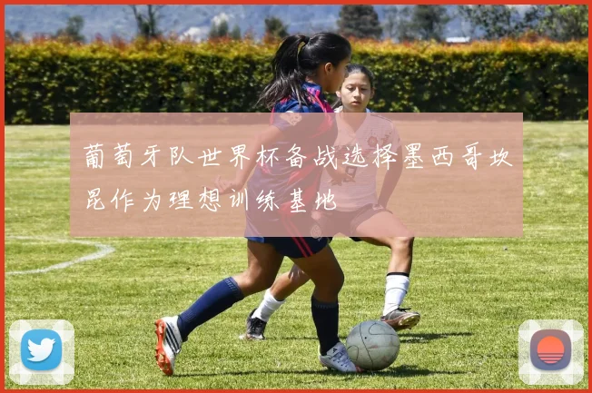 葡萄牙队世界杯备战选择墨西哥坎昆作为理想训练基地