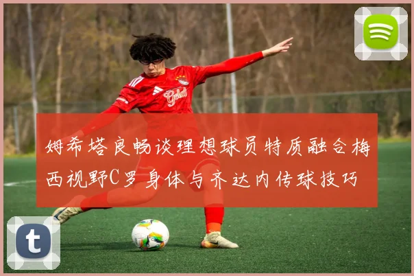 姆希塔良畅谈理想球员特质融合梅西视野C罗身体与齐达内传球技巧
