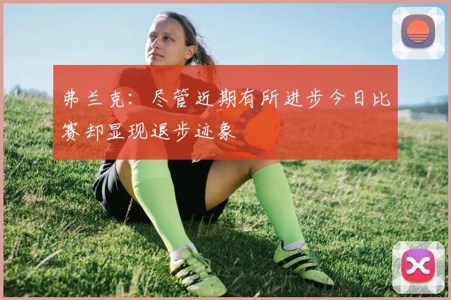 弗兰克：尽管近期有所进步今日比赛却显现退步迹象